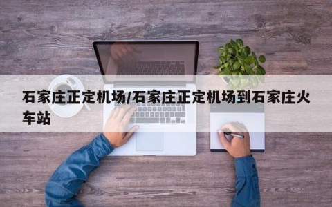 石家庄正定机场/石家庄正定机场到石家庄火车站