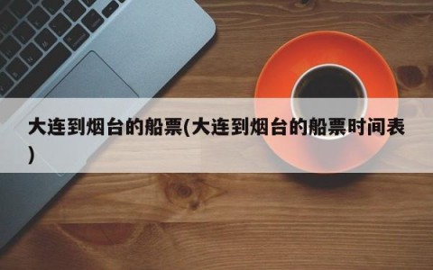 大连到烟台的船票(大连到烟台的船票时间表)