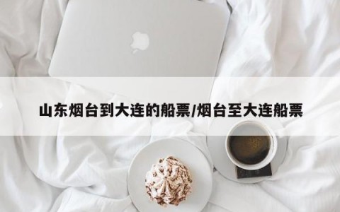 山东烟台到大连的船票/烟台至大连船票