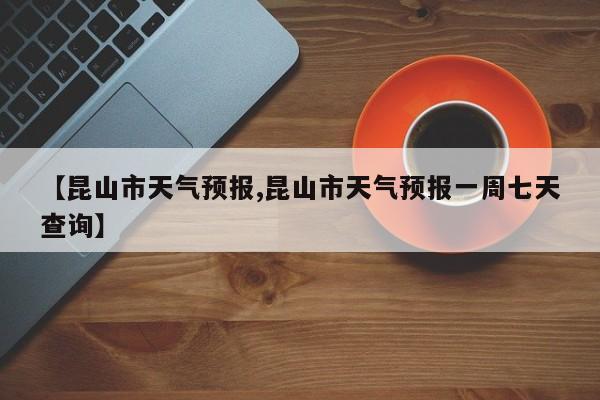【昆山市天气预报,昆山市天气预报一周七天查询】