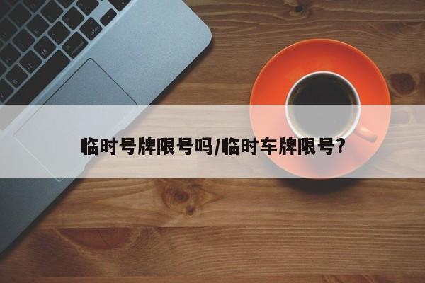 临时号牌限号吗/临时车牌限号?