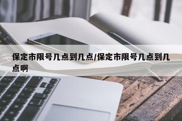 保定市限号几点到几点/保定市限号几点到几点啊