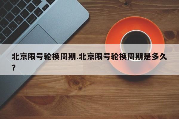 北京限号轮换周期.北京限号轮换周期是多久?