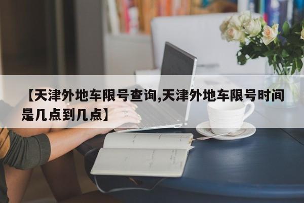 【天津外地车限号查询,天津外地车限号时间是几点到几点】