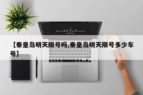 【秦皇岛明天限号吗,秦皇岛明天限号多少车号】