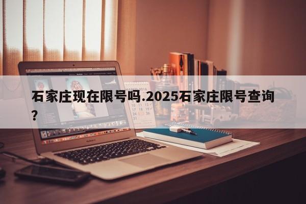 石家庄现在限号吗.2025石家庄限号查询?