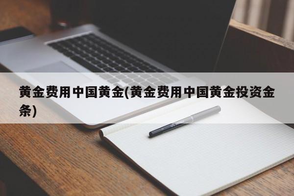 黄金费用中国黄金(黄金费用中国黄金投资金条)