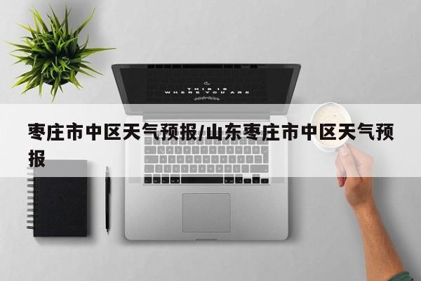 枣庄市中区天气预报/山东枣庄市中区天气预报